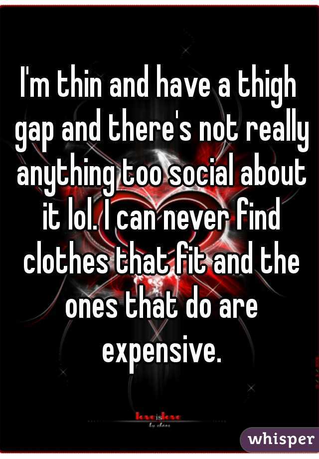 I'm thin and have a thigh gap and there's not really anything too social about it lol. I can never find clothes that fit and the ones that do are expensive.