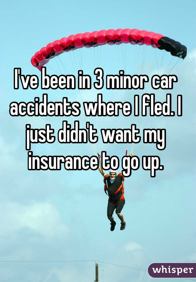 I've been in 3 minor car accidents where I fled. I just didn't want my insurance to go up. 