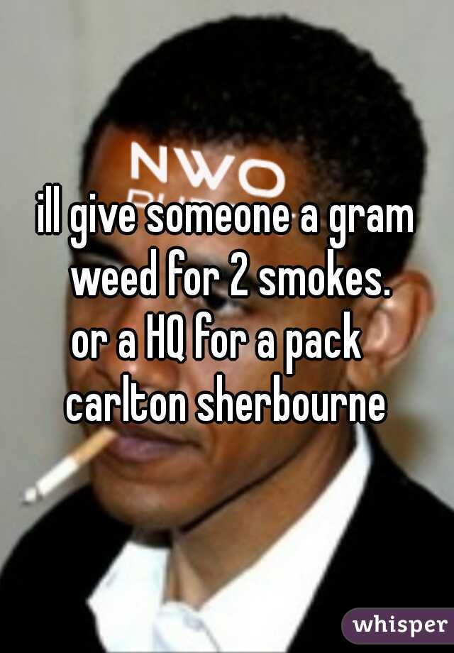 ill give someone a gram weed for 2 smokes.
or a HQ for a pack  
carlton sherbourne