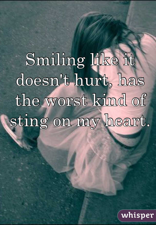 Smiling like it doesn't hurt, has the worst kind of sting on my heart. 