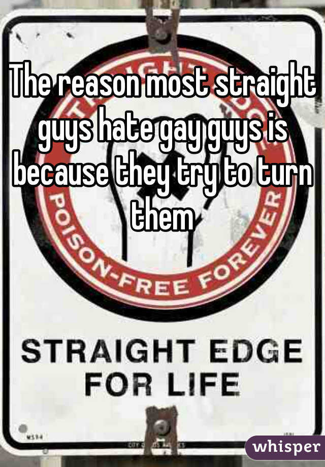 The reason most straight guys hate gay guys is because they try to turn them