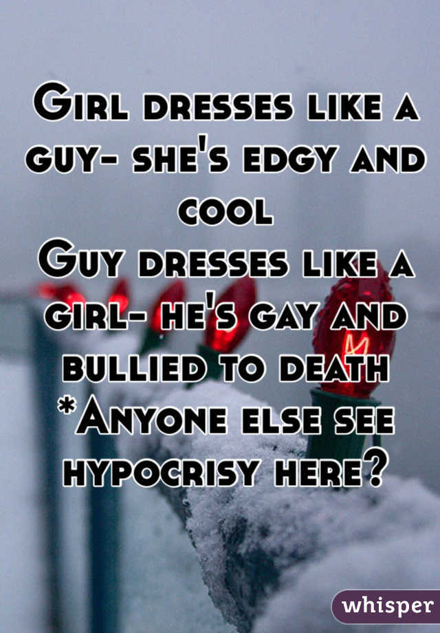 Girl dresses like a guy- she's edgy and cool
Guy dresses like a girl- he's gay and bullied to death
*Anyone else see hypocrisy here? 