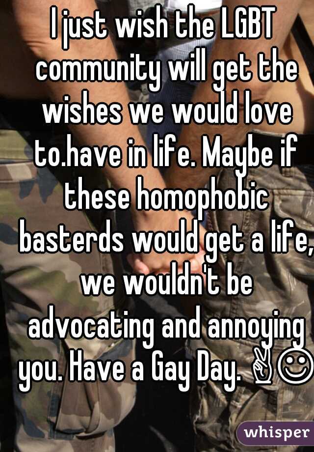 I just wish the LGBT community will get the wishes we would love to.have in life. Maybe if these homophobic basterds would get a life, we wouldn't be advocating and annoying you. Have a Gay Day. ✌☺✌