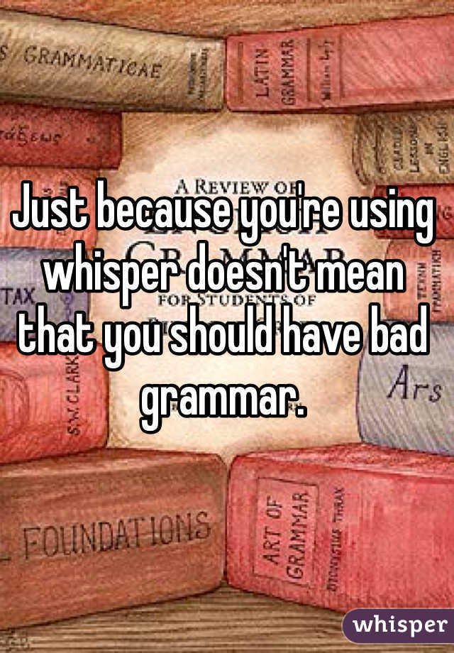 Just because you're using whisper doesn't mean that you should have bad grammar.