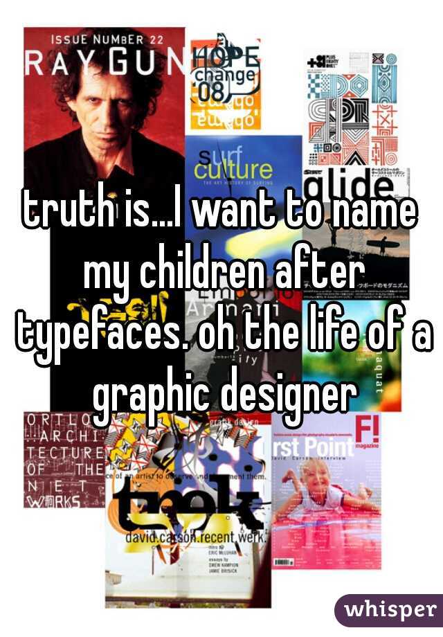 truth is...I want to name my children after typefaces. oh the life of a graphic designer