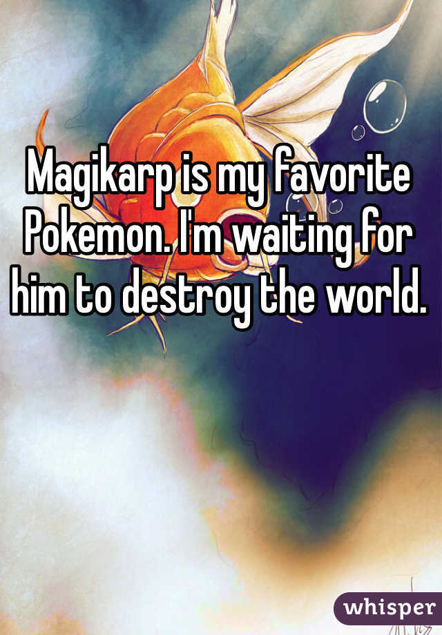 Magikarp is my favorite Pokemon. I'm waiting for him to destroy the world. 