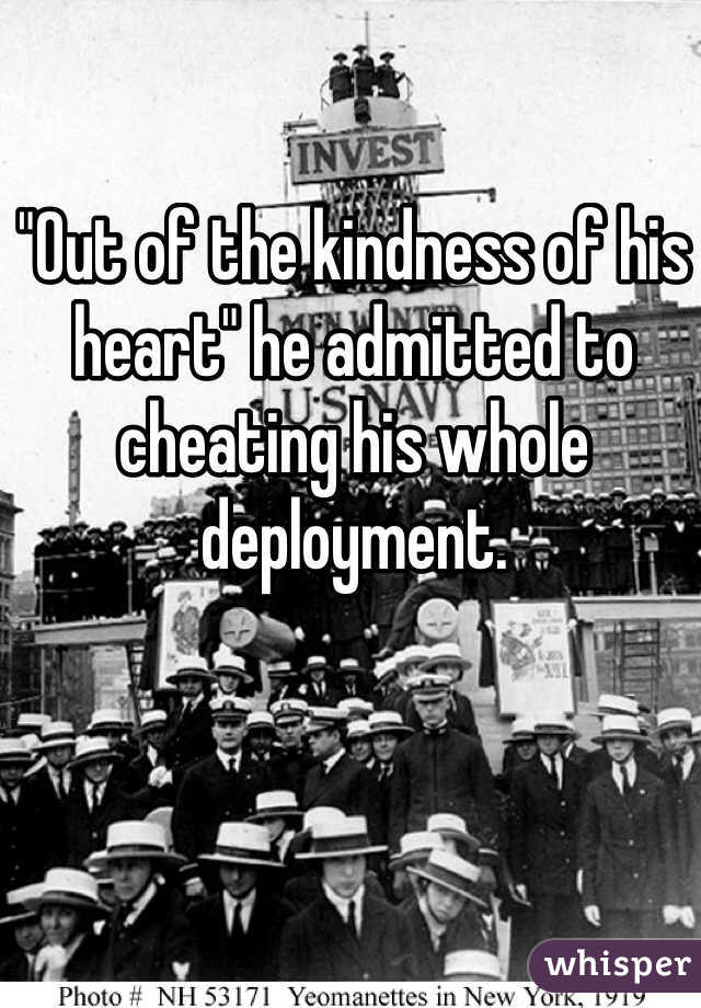 "Out of the kindness of his heart" he admitted to cheating his whole deployment.