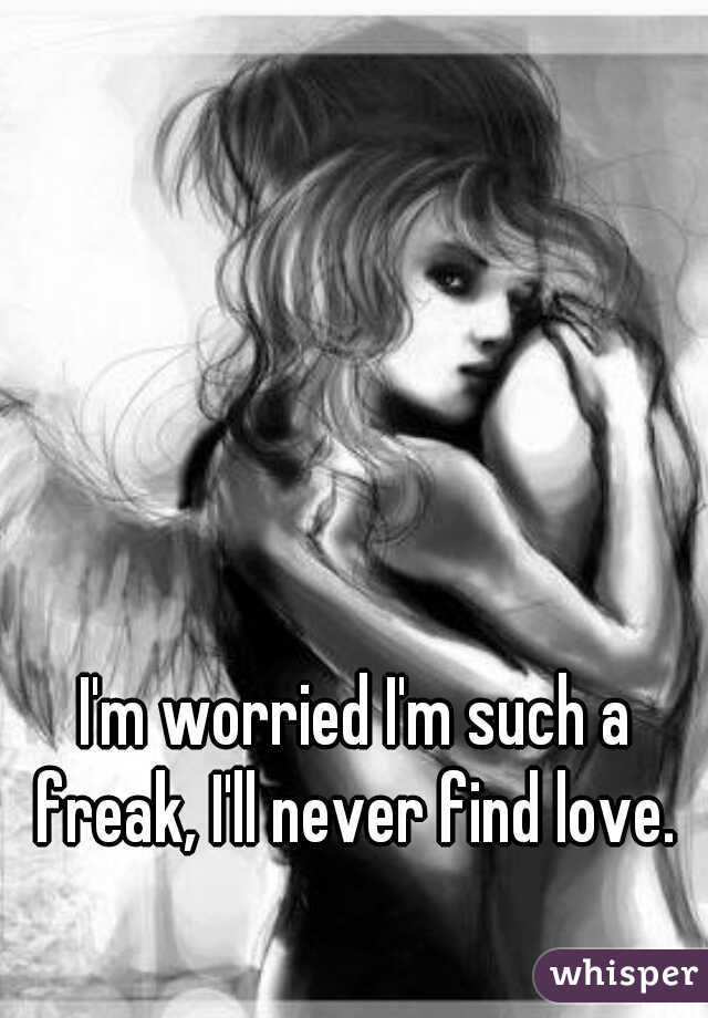 I'm worried I'm such a freak, I'll never find love. 
