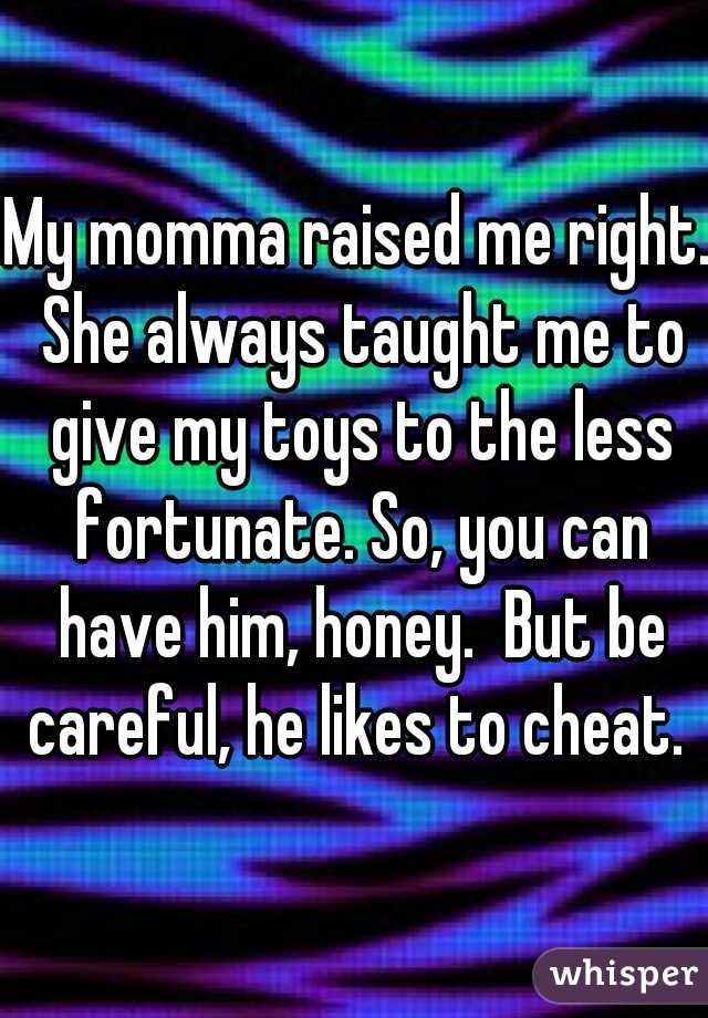 My momma raised me right. She always taught me to give my toys to the less fortunate. So, you can have him, honey.  But be careful, he likes to cheat. 
