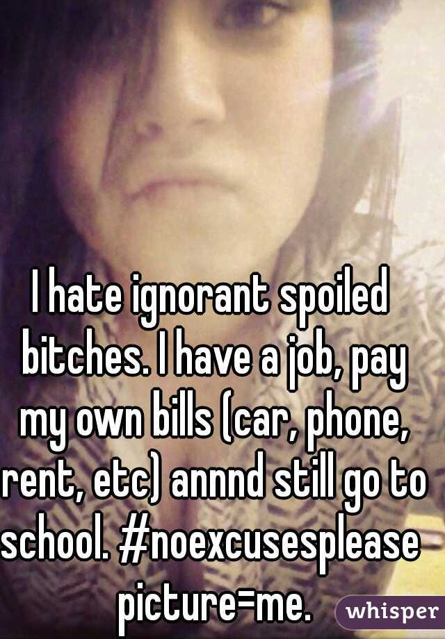 I hate ignorant spoiled bitches. I have a job, pay my own bills (car, phone, rent, etc) annnd still go to school. #noexcusesplease  picture=me.