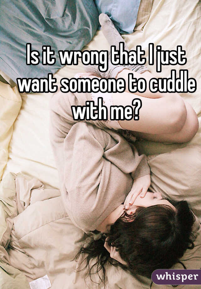 Is it wrong that I just want someone to cuddle with me?
