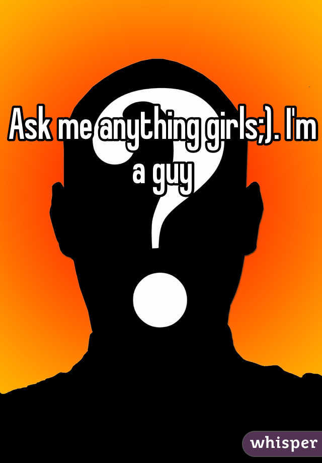 Ask me anything girls;). I'm a guy