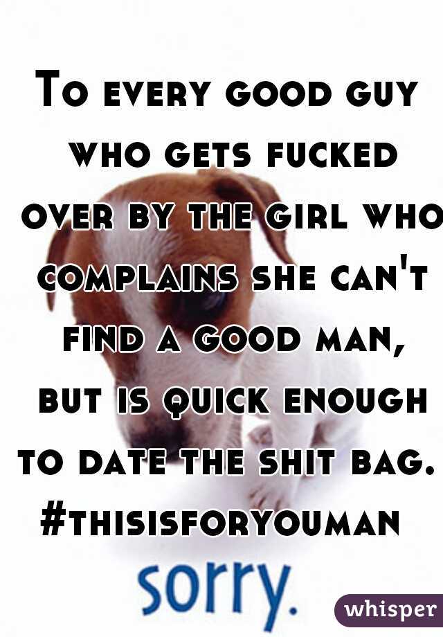 To every good guy who gets fucked over by the girl who complains she can't find a good man, but is quick enough to date the shit bag. 

#thisisforyouman 