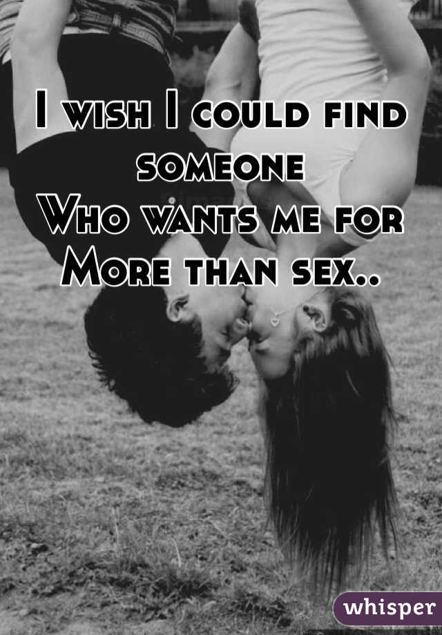 I wish I could find someone 
Who wants me for 
More than sex..