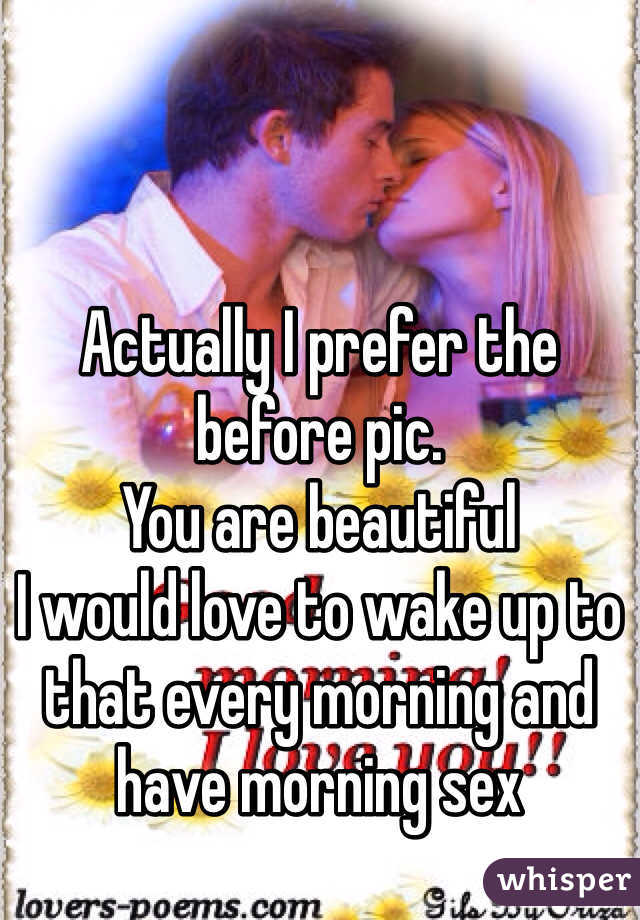 Actually I prefer the before pic. 
You are beautiful
I would love to wake up to that every morning and have morning sex 