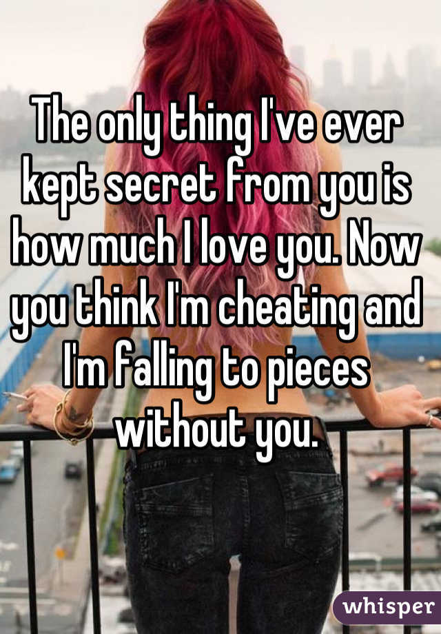 The only thing I've ever kept secret from you is how much I love you. Now you think I'm cheating and I'm falling to pieces without you.