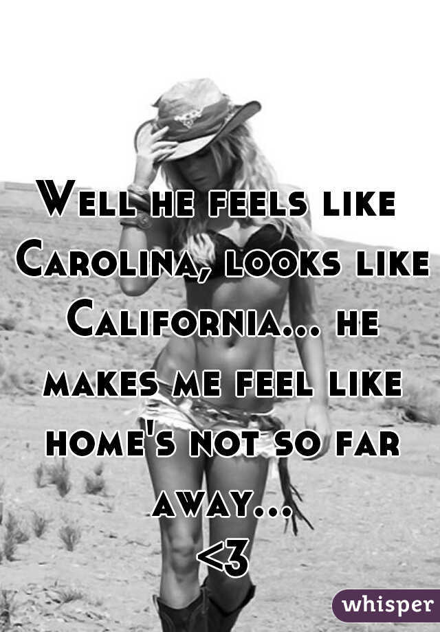 Well he feels like Carolina, looks like California... he makes me feel like home's not so far away... <3