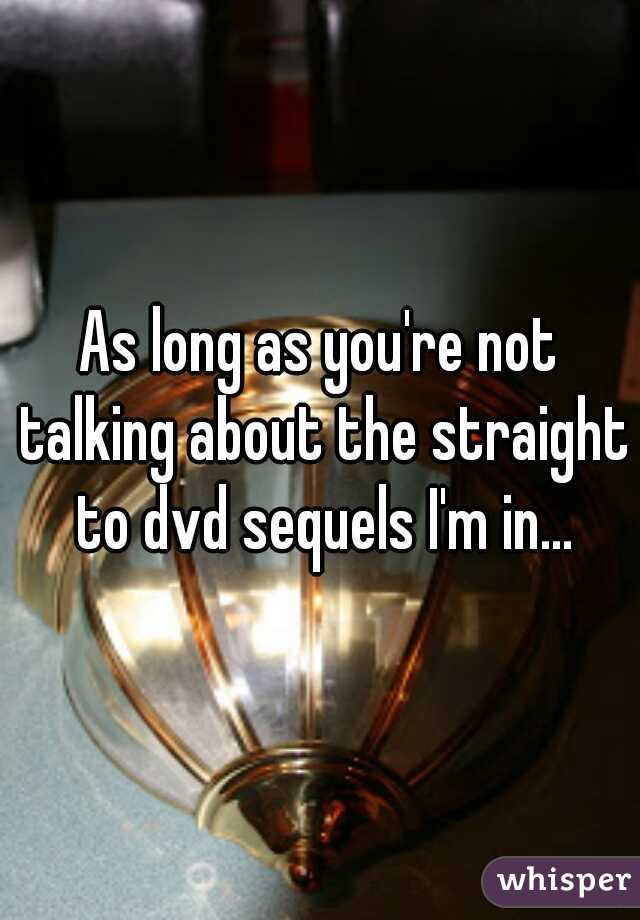 As long as you're not talking about the straight to dvd sequels I'm in...