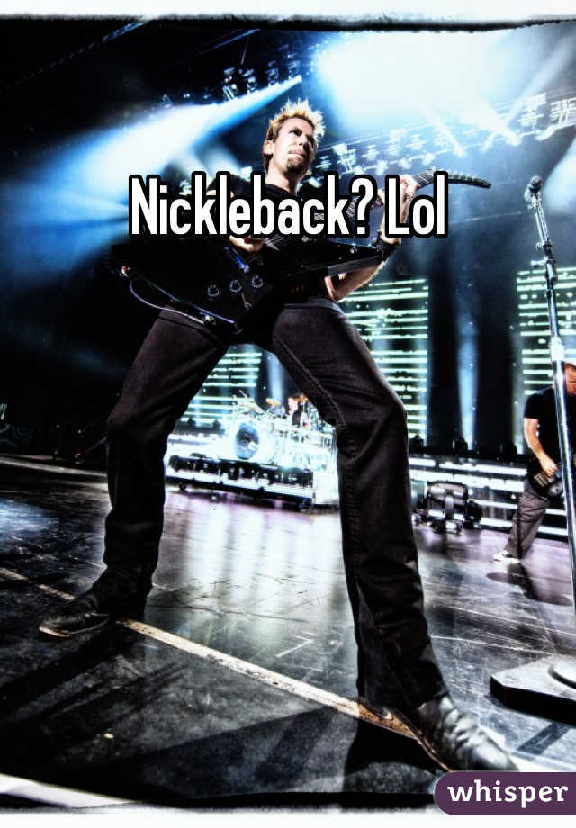Nickleback? Lol