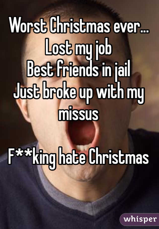Worst Christmas ever...
Lost my job
Best friends in jail
Just broke up with my missus

F**king hate Christmas