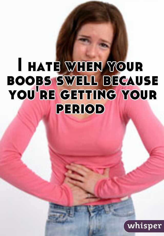 I hate when your boobs swell because you're getting your period 