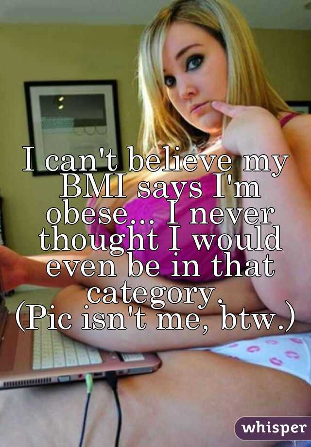 I can't believe my BMI says I'm obese... I never thought I would even be in that category. 
(Pic isn't me, btw.)