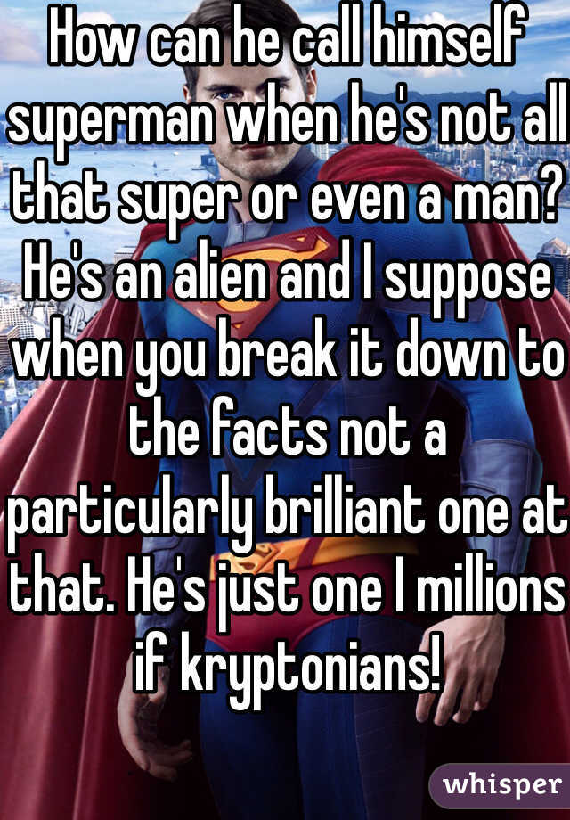 How can he call himself superman when he's not all that super or even a man? He's an alien and I suppose when you break it down to the facts not a particularly brilliant one at that. He's just one I millions if kryptonians!