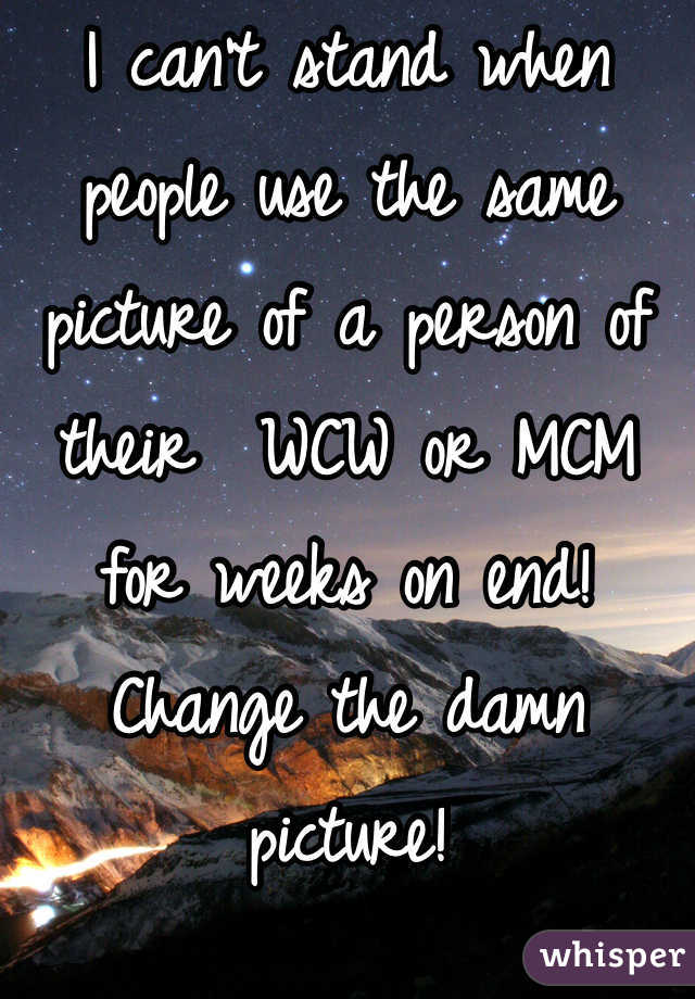 I can't stand when people use the same picture of a person of their  WCW or MCM for weeks on end! Change the damn picture! 