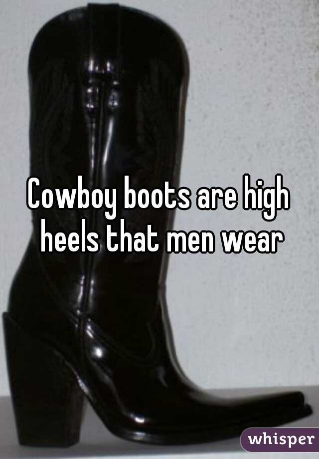 Cowboy boots are high heels that men wear
