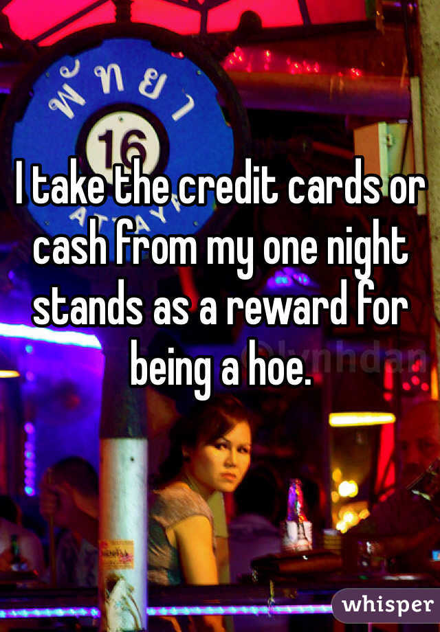 I take the credit cards or cash from my one night stands as a reward for being a hoe. 