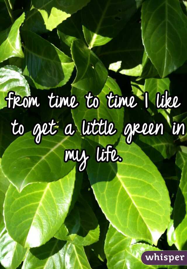 from time to time I like to get a little green in my life. 