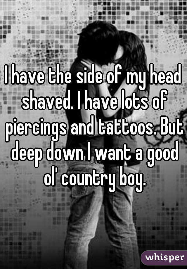 I have the side of my head shaved. I have lots of piercings and tattoos. But deep down I want a good ol' country boy.