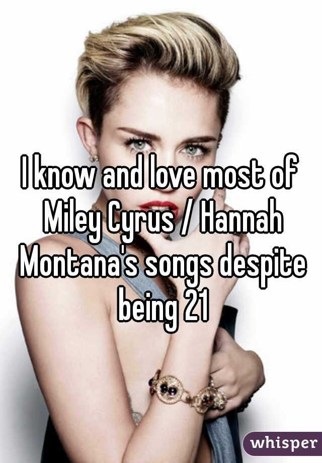 I know and love most of Miley Cyrus / Hannah Montana's songs despite being 21
