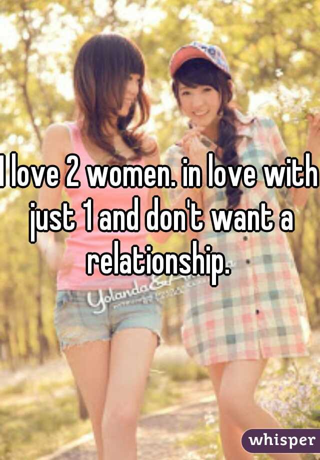 I love 2 women. in love with just 1 and don't want a relationship. 