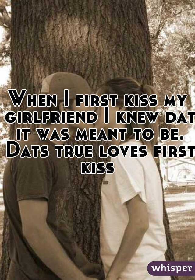 When I first kiss my girlfriend I knew dat it was meant to be. Dats true loves first kiss 