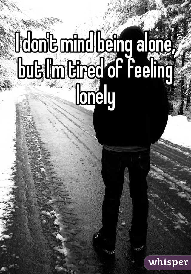 I don't mind being alone, but I'm tired of feeling lonely