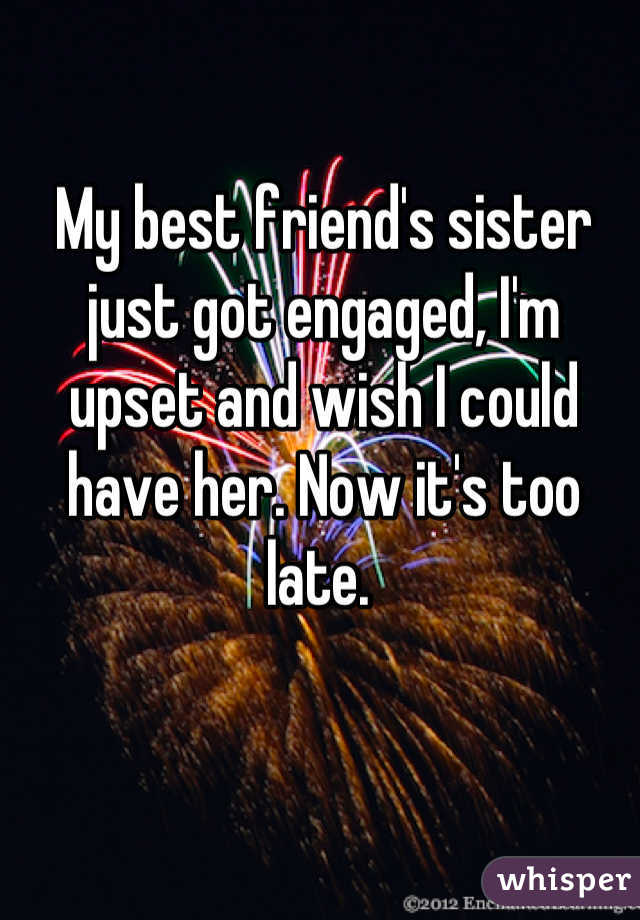 My best friend's sister just got engaged, I'm upset and wish I could have her. Now it's too late. 