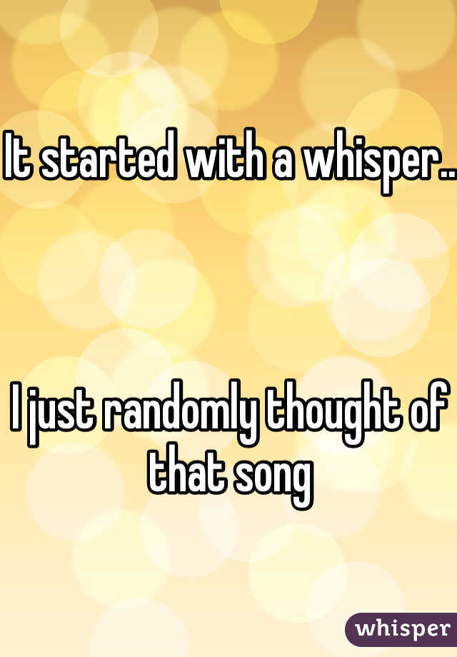 It started with a whisper..



I just randomly thought of that song