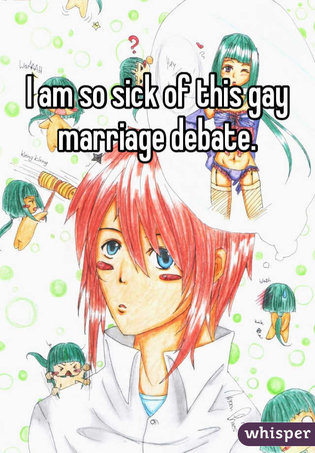 I am so sick of this gay marriage debate. 