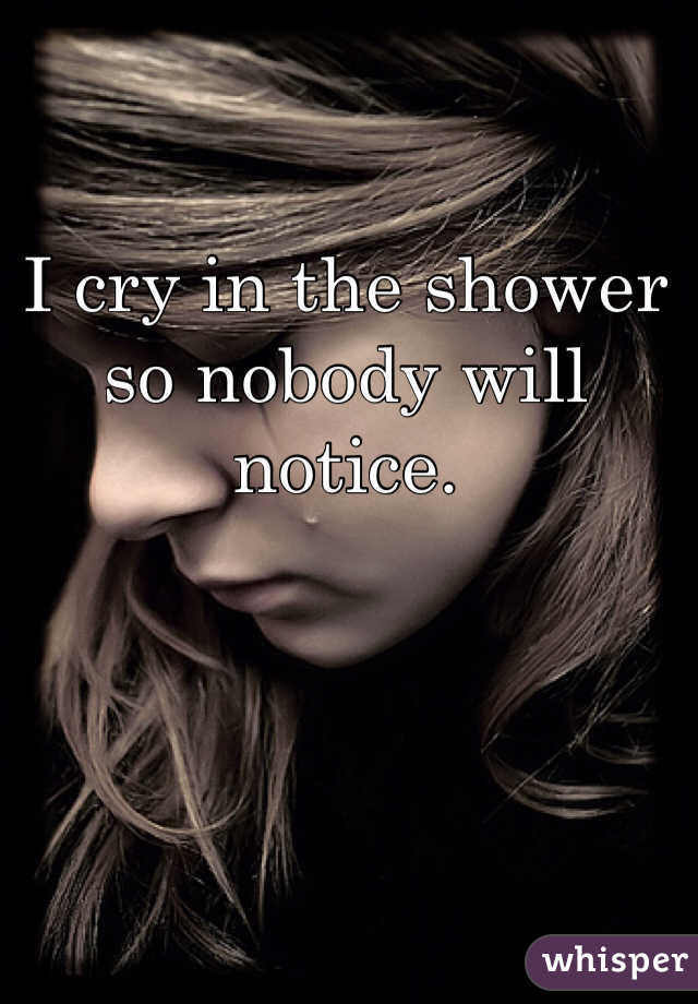 I cry in the shower so nobody will notice.
