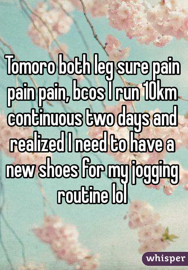 Tomoro both leg sure pain pain pain, bcos I run 10km continuous two days and realized I need to have a new shoes for my jogging routine lol