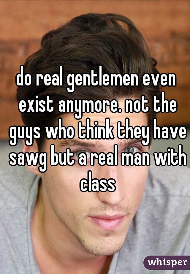 do real gentlemen even exist anymore. not the guys who think they have sawg but a real man with class
 