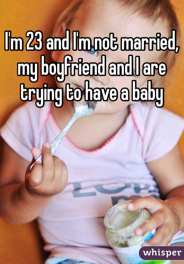 I'm 23 and I'm not married, my boyfriend and I are trying to have a baby 
