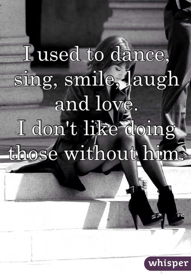 I used to dance, sing, smile, laugh and love. 
I don't like doing those without him.