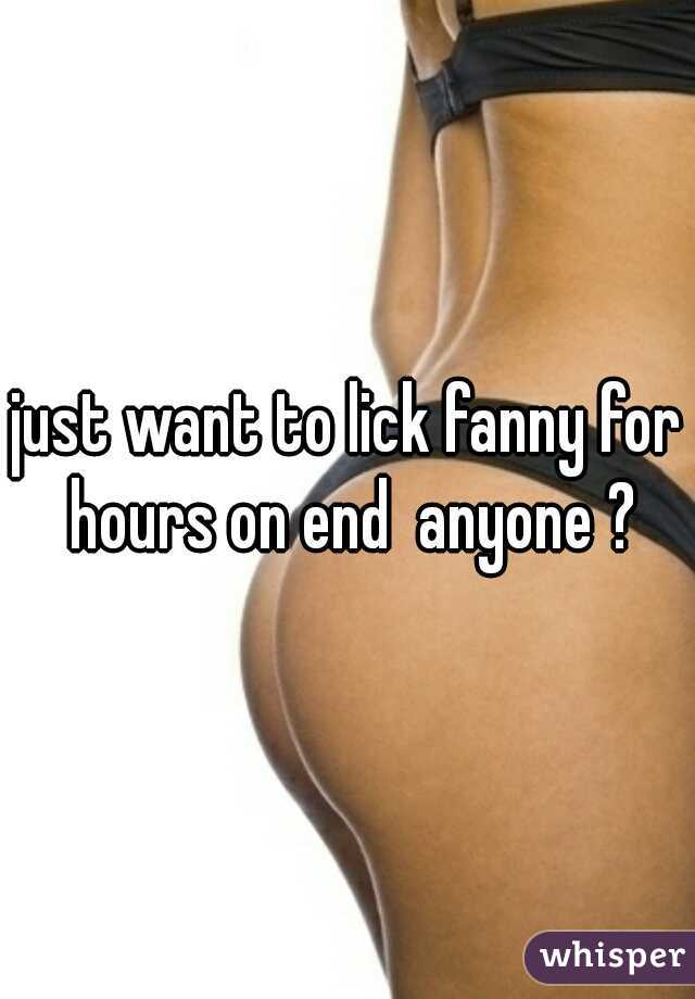 just want to lick fanny for hours on end  anyone ?