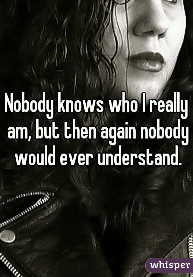 Nobody knows who I really am, but then again nobody would ever understand.