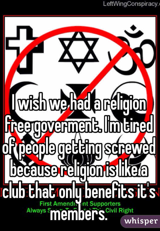 I wish we had a religion free goverment. I'm tired of people getting screwed because religion is like a club that only benefits it's members.
