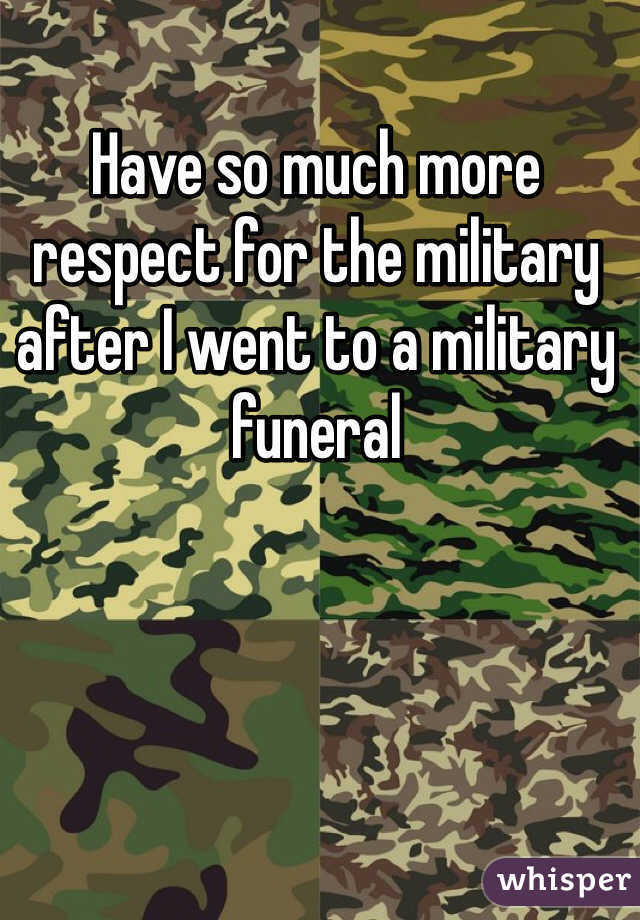 Have so much more respect for the military after I went to a military funeral 