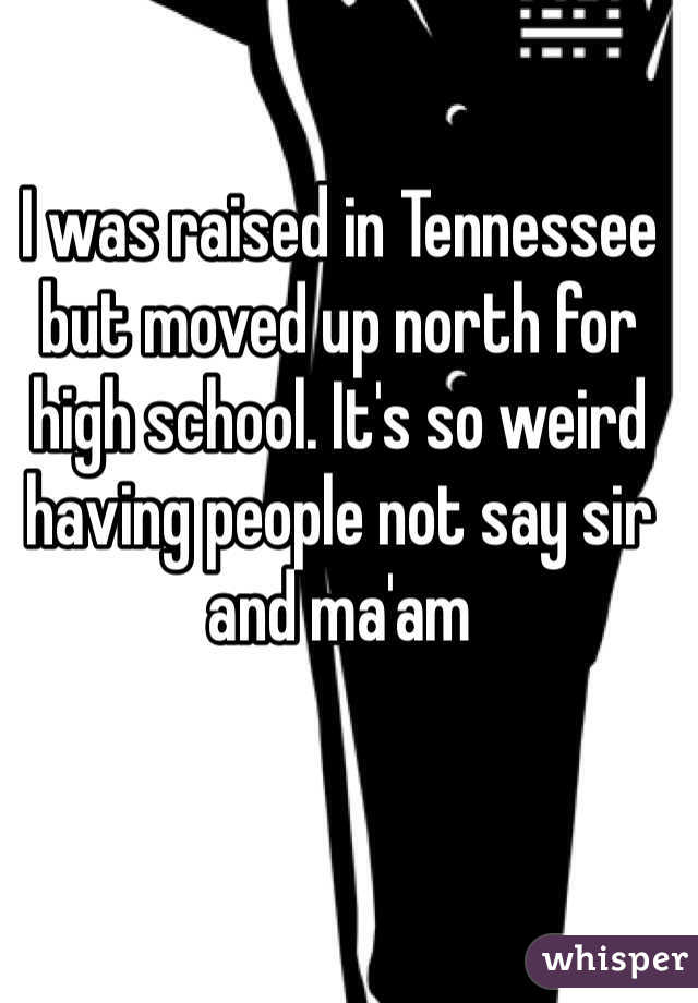 I was raised in Tennessee but moved up north for high school. It's so weird having people not say sir and ma'am