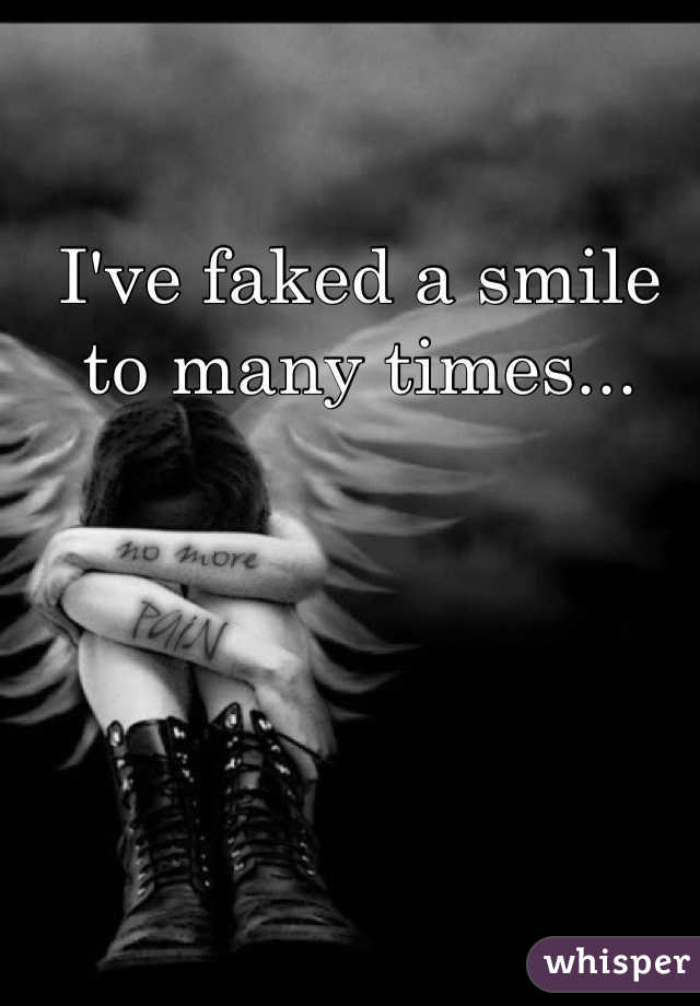 I've faked a smile to many times...